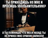 Ты приходишь ко мне и просишь увольнительную? А ты помнишь, что меся назад ты не принес мне сраную записку!