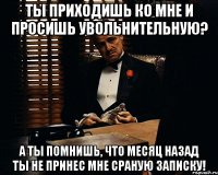 Ты приходишь ко мне и просишь увольнительную? А ты помнишь, что месяц назад ты не принес мне сраную записку!