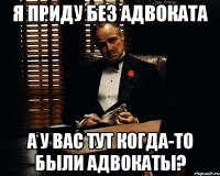 Я приду без адвоката А у вас тут когда-то были адвокаты?