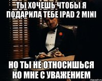 Ты хочешь чтобы я подарила тебе ipad 2 mini Но ты не относишься ко мне с уважением