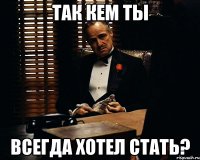 так кем ты всегда хотел стать?