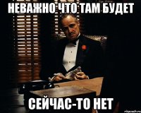 неважно что там будет сейчас-то нет