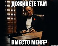 поживёте там вместо меня?