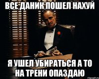 Все даник пошел нахуй Я ушел убираться а то на трени опаздаю