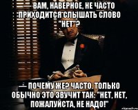 — Вам, наверное, не часто приходится слышать слово "нет"? — Почему же? Часто. Только обычно это звучит так: "Нет, нет, пожалуйста, не надо!"