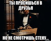 Ты просишься в друзья Но не смотришь стену...