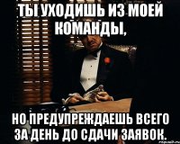 Ты уходишь из моей команды, но предупреждаешь всего за день до сдачи заявок.