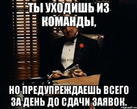 Ты уходишь из команды, но предупреждаешь всего за день до сдачи заявок.