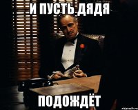 И пусть дядя подождёт