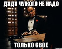 Дядя чужого не надо только своё