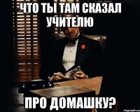 что ты там сказал учителю про домашку?