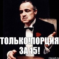 Только!Порция за 15!