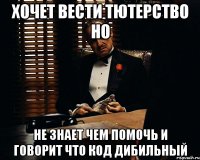 хочет вести тютерство но не знает чем помочь и говорит что код дибильный