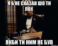 я б не сказав шо ти лох якби ти ним не був