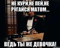 не кури,не пей,не ругайся матом... ведь ты же девочка!