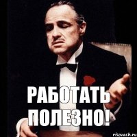 Работать полезно!