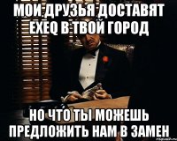 мои друзья доставят exeq в твой город но что ты можешь предложить нам в замен