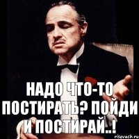 надо что-то постирать? пойди и постирай..!