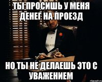 Ты просишь у меня денег на проезд Но ты не делаешь это с уважением