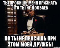 ты просишь меня признать что ты не долбаеб но ты не просишь при этом моей дружбы