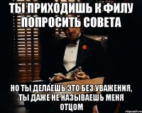 Ты приходишь к Филу попросить совета но ты делаешь это без уважения, ты даже не называешь меня отцом