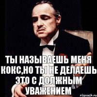 ТЫ НАЗЫВАЕШЬ МЕНЯ КОКС,НО ТЫ НЕ ДЕЛАЕШЬ ЭТО С ДОЛЖНЫМ УВАЖЕНИЕМ