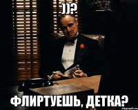 ))? Флиртуешь, детка?