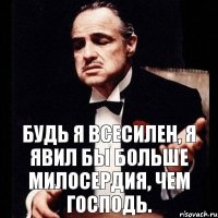 Будь я всесилен, я явил бы больше милосердия, чем Господь.