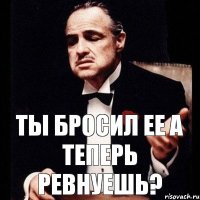 ты бросил ее а теперь ревнуешь?