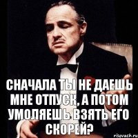 сначала ты не даешь мне отпуск, а потом умоляешь взять его скорей?