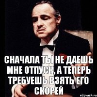 сначала ты не даешь мне отпуск, а теперь требуешь взять его скорей