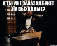 А ты уже заказал букет на выходные? 