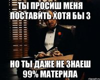 ТЫ ПРОСИШ МЕНЯ ПОСТАВИТЬ ХОТЯ БЫ 3 НО ТЫ ДАЖЕ НЕ ЗНАЕШ 99% МАТЕРИЛА