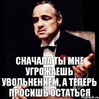 Сначала ты мне угрожаешь увольнением, а теперь просишь остаться