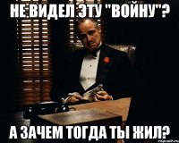 не видел эту "войну"? а зачем тогда ты жил?