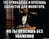 Ты приходишь и просишь салфетки для монитора, но ты просишь без уважения