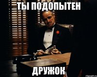 Ты подопытен дружок