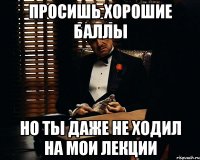 просишь хорошие баллы но ты даже не ходил на мои лекции