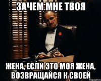 зачем мне твоя жена, если это моя жена, возвращайся к своей