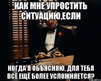 как мне упростить ситуацию,если когда я объясняю, для тебя всё ещё более усложняется?