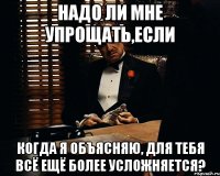 надо ли мне упрощать,если когда я объясняю, для тебя всё ещё более усложняется?