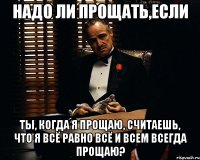 надо ли прощать,если ты, когда я прощаю, считаешь, что я всё равно всё и всем всегда прощаю?