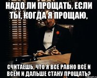 Надо ли прощать, если ты, когда я прощаю, считаешь, что я всё равно всё и всем и дальше стану прощать?