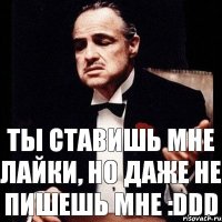 ты ставишь мне лайки, но даже не пишешь мне :DDD