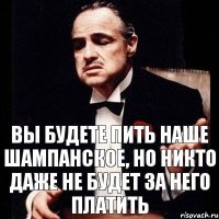 Вы будете пить наше шампанское, но никто даже не будет за него платить