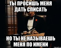 Ты просишь меня дать списать Но ты не называешь меня по имени