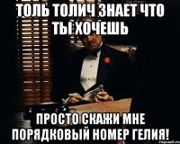 Толь Толич знает что ты хочешь Просто скажи мне порядковый номер Гелия!