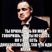 Ты приходишь ко мне и говоришь, что ты не 2десу. Но у нас есть доказательства, так что иди нахуй.