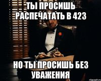 Ты просишь распечатать в 423 но ты просишь без уважения