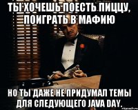 Ты хочешь поесть пиццу, поиграть в мафию Но ты даже не придумал темы для следующего Java Day.